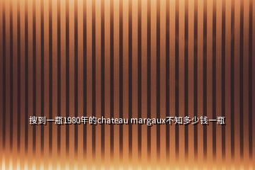 搜到一瓶1980年的chateau margaux不知多少錢(qián)一瓶