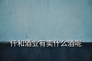 仟和酒業(yè)有賣(mài)什么酒呢