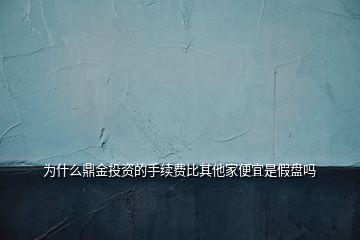 為什么鼎金投資的手續(xù)費比其他家便宜是假盤嗎