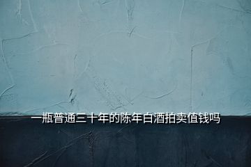 一瓶普通三十年的陳年白酒拍賣(mài)值錢(qián)嗎