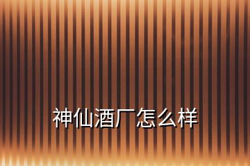 神仙酒廠怎么樣