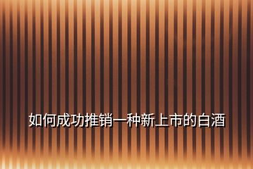 如何成功推銷一種新上市的白酒