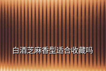 白酒芝麻香型適合收藏嗎