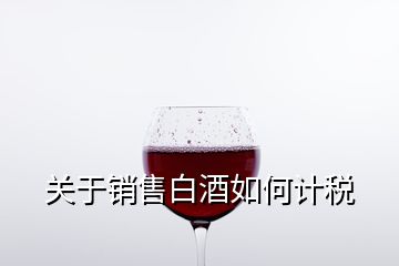 關(guān)于銷售白酒如何計稅