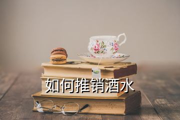 如何推銷(xiāo)酒水