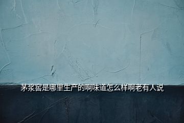 茅漿窖是哪里生產(chǎn)的啊味道怎么樣啊老有人說(shuō)