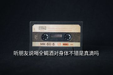 聽朋友說(shuō)喝全蝎酒對(duì)身體不錯(cuò)是真滴嗎