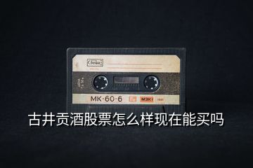 古井貢酒股票怎么樣現(xiàn)在能買(mǎi)嗎
