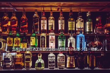 瓦房店香洲坊酒芝麻香型500ml酒精度52vol多少錢一瓶求解