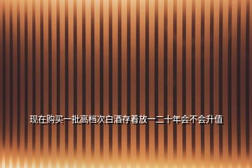現(xiàn)在購(gòu)買(mǎi)一批高檔次白酒存著放一二十年會(huì)不會(huì)升值