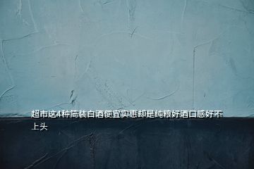超市這4種簡(jiǎn)裝白酒便宜實(shí)惠卻是純糧好酒口感好不上頭