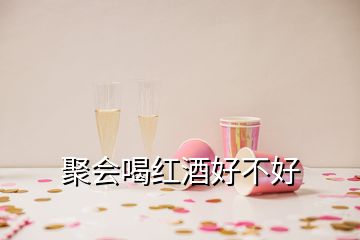 聚會(huì)喝紅酒好不好