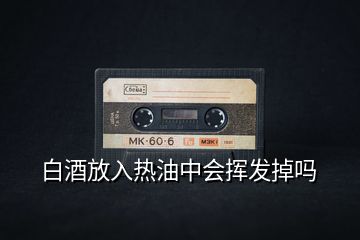 白酒放入熱油中會(huì)揮發(fā)掉嗎
