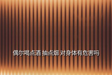 偶爾喝點(diǎn)酒 抽點(diǎn)煙 對身體有危害嗎