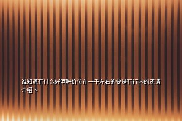 誰(shuí)知道有什么好酒呀價(jià)位在一千左右的要是有行內(nèi)的還請(qǐng)介紹下