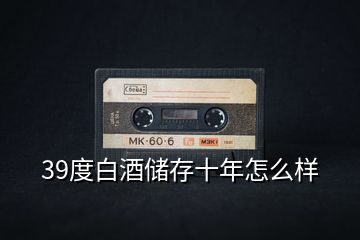 39度白酒儲(chǔ)存十年怎么樣