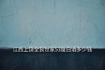 江西上饒全良世家53度白酒多少錢(qián)