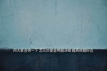 向大家咨詢(xún)一下 怎么炒基金啊越詳細(xì) 越具體越好還