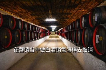 在營(yíng)銷當(dāng)中做白酒銷售怎樣去推銷
