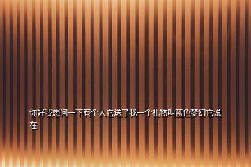 你好我想問一下有個(gè)人它送了我一個(gè)禮物叫藍(lán)色夢(mèng)幻它說(shuō)在