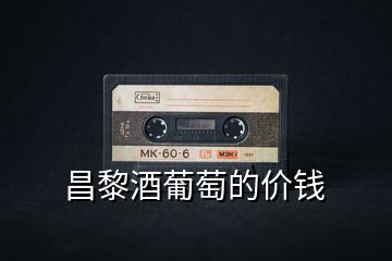 昌黎酒葡萄的價錢