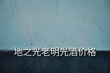 地之光老明光酒價(jià)格