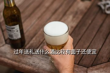 過年送禮送什么酒比較有面子還便宜