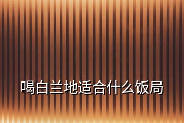喝白蘭地適合什么飯局