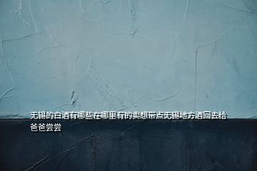 無錫的白酒有哪些在哪里有的賣想帶點(diǎn)無錫地方酒回去給爸爸嘗嘗