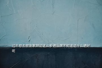 過(guò)年想去朋友家拜訪這么多酒品牌不知道送什么酒好呢