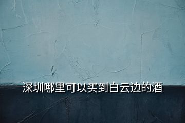 深圳哪里可以買(mǎi)到白云邊的酒