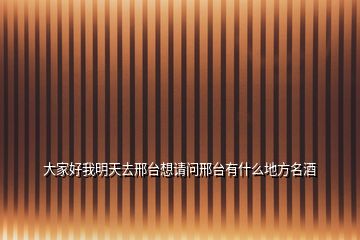 大家好我明天去邢臺(tái)想請(qǐng)問邢臺(tái)有什么地方名酒