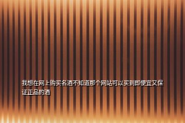 我想在網(wǎng)上購(gòu)買(mǎi)名酒不知道那個(gè)網(wǎng)站可以買(mǎi)到即便宜又保證正品的酒