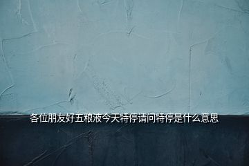 各位朋友好五糧液今天特停請問特停是什么意思