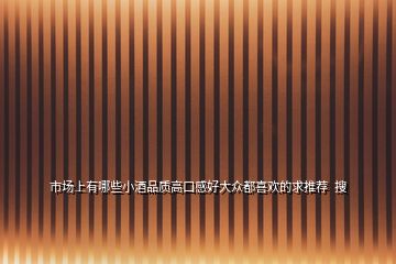 市場上有哪些小酒品質高口感好大眾都喜歡的求推薦  搜