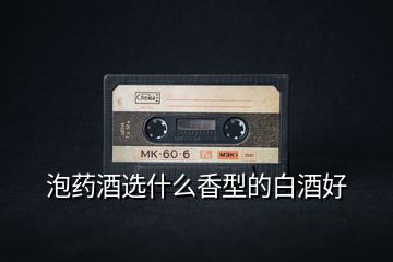 泡藥酒選什么香型的白酒好
