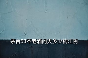 茅臺(tái)53不老酒問(wèn)天多少錢(qián)江陰