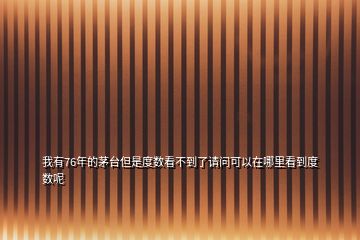 我有76年的茅臺(tái)但是度數(shù)看不到了請(qǐng)問(wèn)可以在哪里看到度數(shù)呢