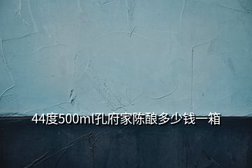 44度500ml孔府家陳釀多少錢(qián)一箱