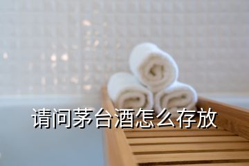 請(qǐng)問茅臺(tái)酒怎么存放