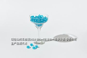現(xiàn)在52的五糧液1618 500ml批發(fā)價(jià)一瓶多少錢 零售價(jià)呢 生產(chǎn)日期不同