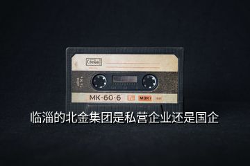 臨淄的北金集團(tuán)是私營企業(yè)還是國企