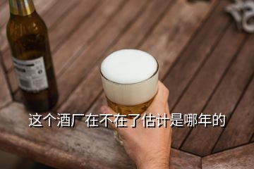 這個(gè)酒廠(chǎng)在不在了估計(jì)是哪年的