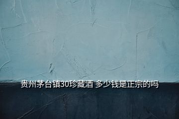 貴州茅臺鎮(zhèn)30珍藏酒 多少錢是正宗的嗎