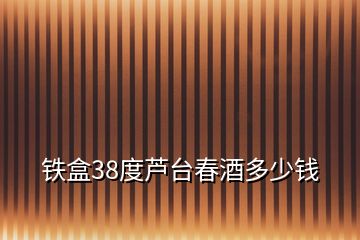 鐵盒38度蘆臺(tái)春酒多少錢
