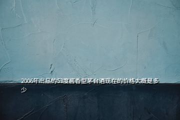 2006年出品的53度醬香型茅臺酒現(xiàn)在的價格大概是多少