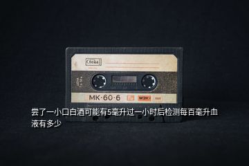 嘗了一小口白酒可能有5毫升過一小時(shí)后檢測(cè)每百毫升血液有多少