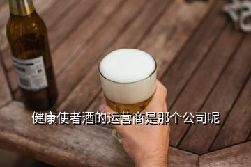 健康使者酒的運(yùn)營商是那個(gè)公司呢