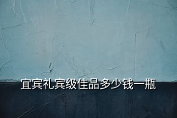 宜賓禮賓級(jí)佳品多少錢(qián)一瓶
