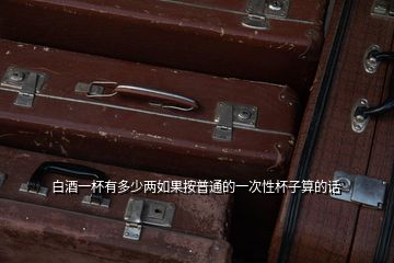 白酒一杯有多少兩如果按普通的一次性杯子算的話